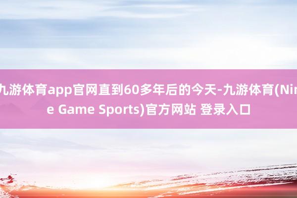 九游体育app官网直到60多年后的今天-九游体育(Nine Game Sports)官方网站 登录入口