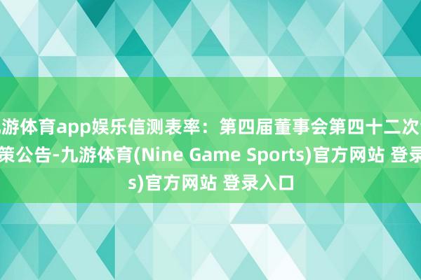 九游体育app娱乐信测表率：第四届董事会第四十二次会议决策公告-九游体育(Nine Game Sports)官方网站 登录入口