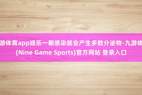 九游体育app娱乐一朝感染就会产生多数分泌物-九游体育(Nine Game Sports)官方网站 登录入口