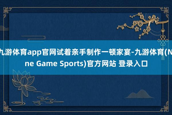 九游体育app官网试着亲手制作一顿家宴-九游体育(Nine Game Sports)官方网站 登录入口
