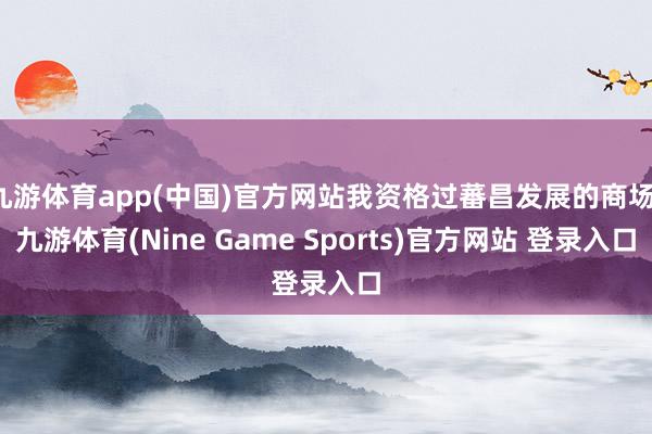 九游体育app(中国)官方网站我资格过蕃昌发展的商场-九游体育(Nine Game Sports)官方网站 登录入口