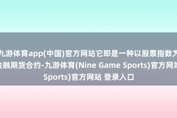 九游体育app(中国)官方网站它即是一种以股票指数为主义物的金融期货合约-九游体育(Nine Game Sports)官方网站 登录入口