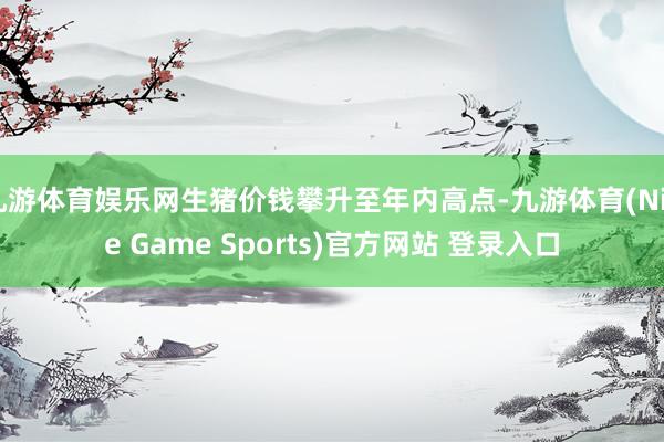 九游体育娱乐网生猪价钱攀升至年内高点-九游体育(Nine Game Sports)官方网站 登录入口