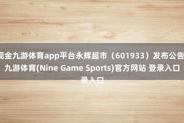 现金九游体育app平台永辉超市(601933)发布公告-九游体育(Nine Game Sports)官方网站 登录入口