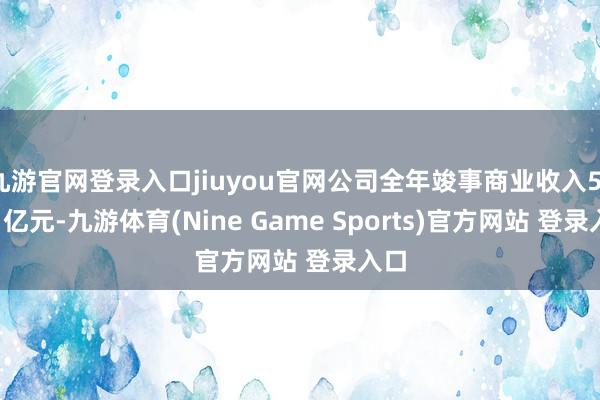 九游官网登录入口jiuyou官网公司全年竣事商业收入51.21亿元-九游体育(Nine Game Sports)官方网站 登录入口