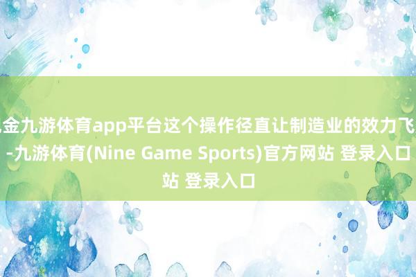 现金九游体育app平台这个操作径直让制造业的效力飞起-九游体育(Nine Game Sports)官方网站 登录入口