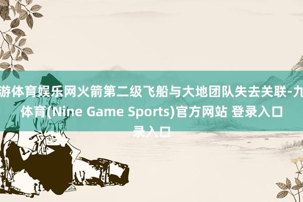 九游体育娱乐网火箭第二级飞船与大地团队失去关联-九游体育(Nine Game Sports)官方网站 登录入口