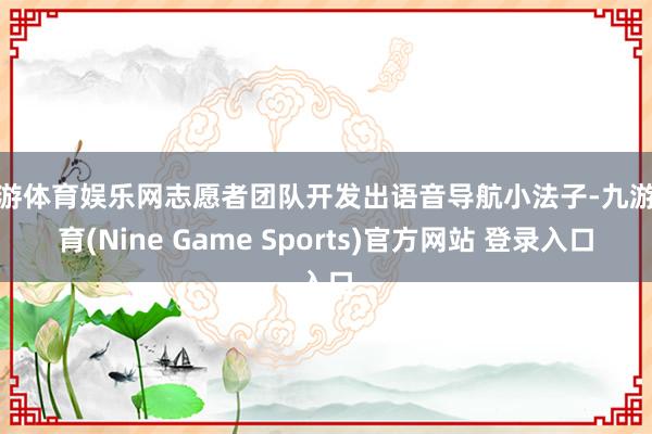 九游体育娱乐网志愿者团队开发出语音导航小法子-九游体育(Nine Game Sports)官方网站 登录入口