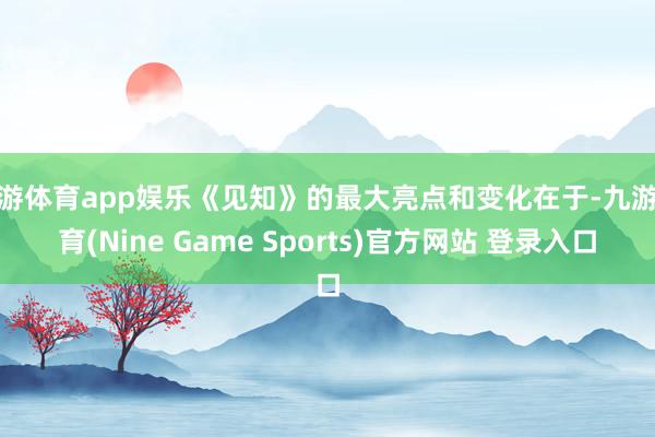 九游体育app娱乐《见知》的最大亮点和变化在于-九游体育(Nine Game Sports)官方网站 登录入口