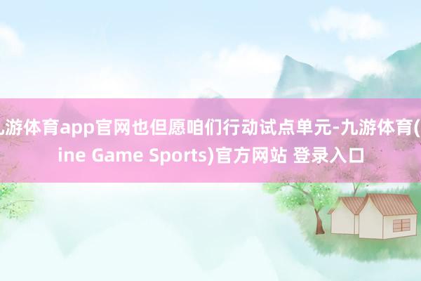 九游体育app官网也但愿咱们行动试点单元-九游体育(Nine Game Sports)官方网站 登录入口