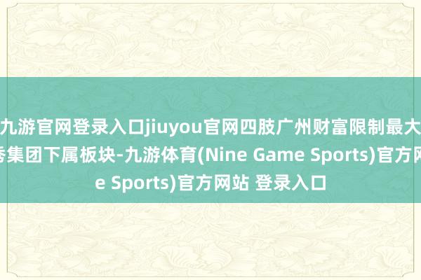 九游官网登录入口jiuyou官网四肢广州财富限制最大市属国企越秀集团下属板块-九游体育(Nine Game Sports)官方网站 登录入口