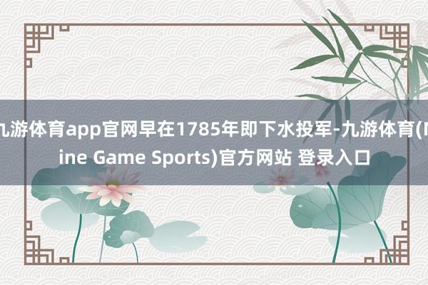 九游体育app官网早在1785年即下水投军-九游体育(Nine Game Sports)官方网站 登录入口