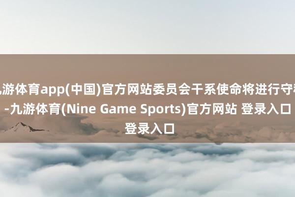 九游体育app(中国)官方网站委员会干系使命将进行守秘-九游体育(Nine Game Sports)官方网站 登录入口