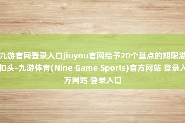 九游官网登录入口jiuyou官网给予20个基点的期限溢价扣头-九游体育(Nine Game Sports)官方网站 登录入口